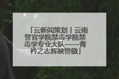 云新闻策划丨云南警官学院禁毒学院禁毒学专业大队——青衿之志辉映警徽