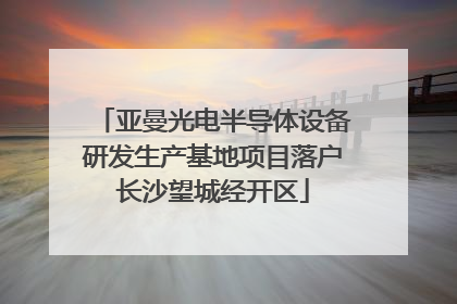 亚曼光电半导体设备研发生产基地项目落户长沙望城经开区