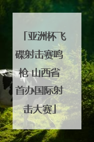 亚洲杯飞碟射击赛鸣枪 山西省首办国际射击大赛