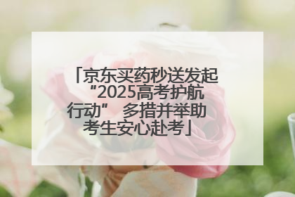 京东买药秒送发起“2025高考护航行动” 多措并举助考生安心赴考