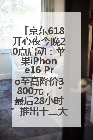 京东618开心夜今晚20点启动：苹果iPhone16 Pro至高降价3800元，“最后28小时”推出十二大补贴