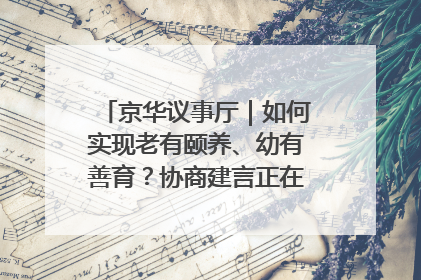 京华议事厅｜如何实现老有颐养、幼有善育？协商建言正在进行中……