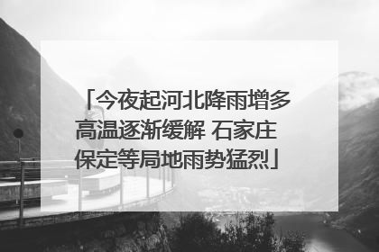 今夜起河北降雨增多高温逐渐缓解 石家庄保定等局地雨势猛烈
