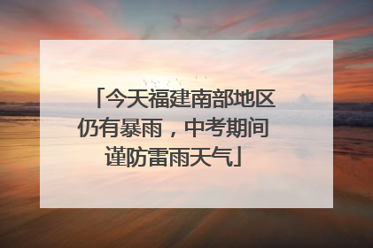 今天福建南部地区仍有暴雨，中考期间谨防雷雨天气