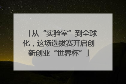 从“实验室”到全球化，这场选拔赛开启创新创业“世界杯”