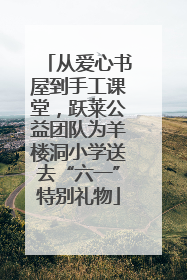 从爱心书屋到手工课堂，跃莱公益团队为羊楼洞小学送去“六一”特别礼物