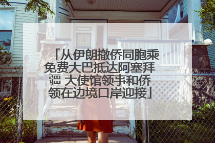 从伊朗撤侨同胞乘免费大巴抵达阿塞拜疆 大使馆领事和侨领在边境口岸迎接