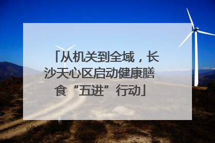 从机关到全域，长沙天心区启动健康膳食“五进”行动