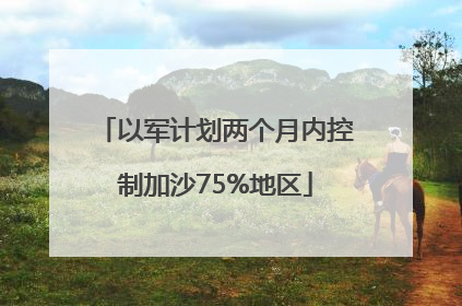 以军计划两个月内控制加沙75%地区