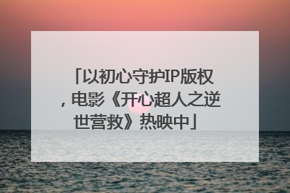 以初心守护IP版权，电影《开心超人之逆世营救》热映中