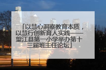 以慧心洞察教育本质，以慧行创新育人实践——望江县第一小学举办第十三届班主任论坛