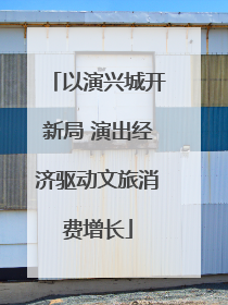 以演兴城开新局 演出经济驱动文旅消费增长