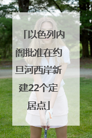 以色列内阁批准在约旦河西岸新建22个定居点