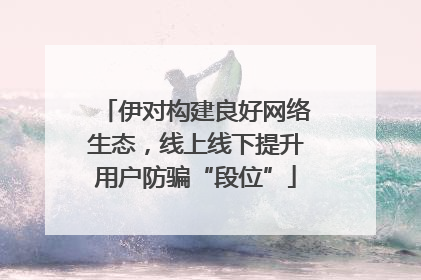 伊对构建良好网络生态，线上线下提升用户防骗“段位”