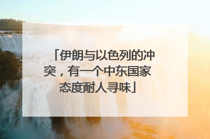 伊朗与以色列的冲突，有一个中东国家态度耐人寻味
