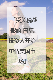 受关税战影响 国际投资人开始重估美国市场