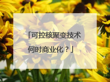 可控核聚变技术何时商业化？
