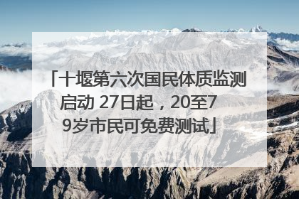 十堰第六次国民体质监测启动 27日起，20至79岁市民可免费测试