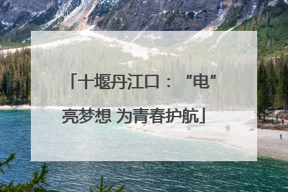 十堰丹江口：“电”亮梦想 为青春护航