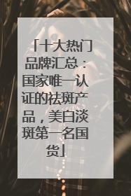 十大热门品牌汇总：国家唯一认证的祛斑产品，美白淡斑第一名国货