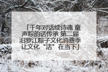 千年对话续诗魂 童声粽韵话传承 第二届汨罗江粽子文化消费季让文化“活”在当下
