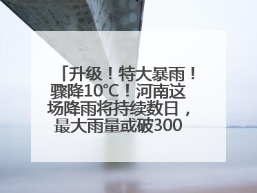 升级！特大暴雨！骤降10℃！河南这场降雨将持续数日，最大雨量或破300毫米极端纪录