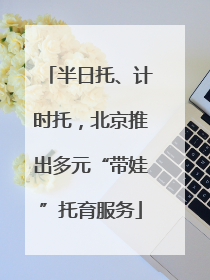 半日托、计时托，北京推出多元“带娃”托育服务