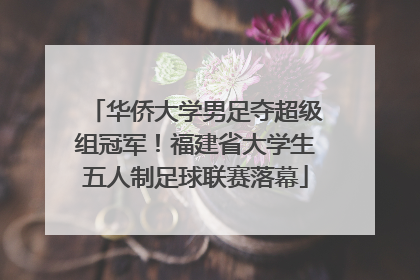 华侨大学男足夺超级组冠军！福建省大学生五人制足球联赛落幕