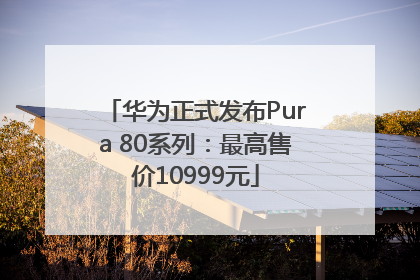 华为正式发布Pura 80系列：最高售价10999元