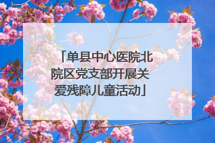 单县中心医院北院区党支部开展关爱残障儿童活动
