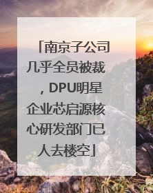 南京子公司几乎全员被裁，DPU明星企业芯启源核心研发部门已人去楼空