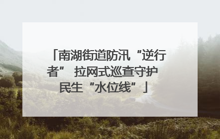 南湖街道防汛“逆行者” 拉网式巡查守护民生“水位线”
