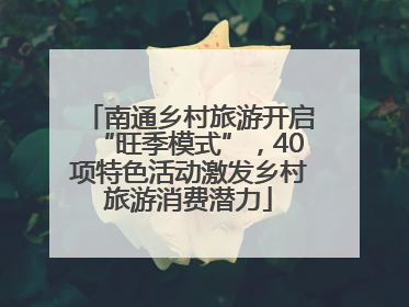 南通乡村旅游开启“旺季模式”，40项特色活动激发乡村旅游消费潜力