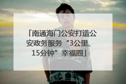 南通海门公安打造公安政务服务“3公里、15分钟”幸福圈