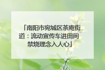 南阳市宛城区茶庵街道：流动宣传车进田间 禁烧理念入人心