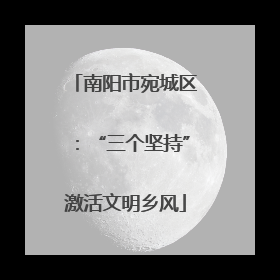 南阳市宛城区：“三个坚持”激活文明乡风