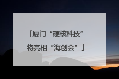 厦门“硬核科技” 将亮相“海创会”