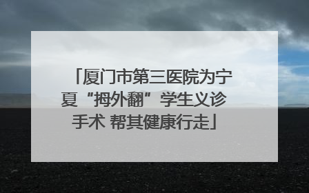 厦门市第三医院为宁夏“拇外翻”学生义诊手术 帮其健康行走