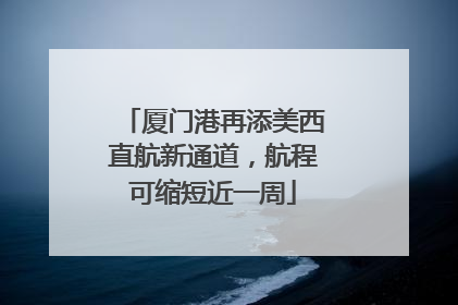 厦门港再添美西直航新通道，航程可缩短近一周
