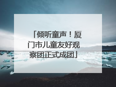 倾听童声！厦门市儿童友好观察团正式成团