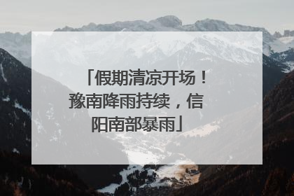 假期清凉开场！豫南降雨持续，信阳南部暴雨