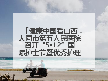 健康中国看山西：大同市第五人民医院召开“5•12”国际护士节暨优秀护理集体与优秀护理工作者表彰大会