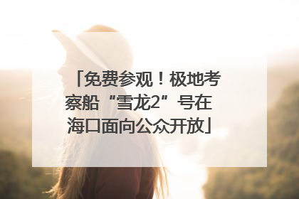 免费参观！极地考察船“雪龙2”号在海口面向公众开放