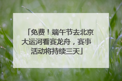 免费！端午节去北京大运河看赛龙舟，赛事活动将持续三天