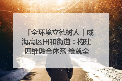 全环境立德树人｜威海高区田和街道：构建四维融合体系 绘就全环境立德树人新画卷