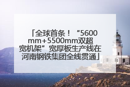 全球首条！“5600mm+5500mm双超宽机架”宽厚板生产线在河南钢铁集团全线贯通