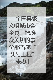 全国县级文明城市金乡县：把群众关切的事全部当成“头号工程”来办
