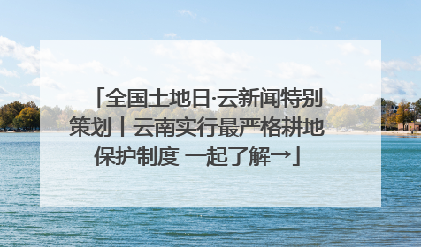 全国土地日·云新闻特别策划丨云南实行最严格耕地保护制度 一起了解→