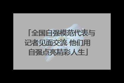 全国自强模范代表与记者见面交流 他们用自强点亮精彩人生
