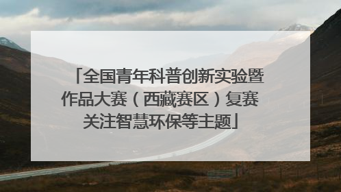全国青年科普创新实验暨作品大赛（西藏赛区）复赛关注智慧环保等主题